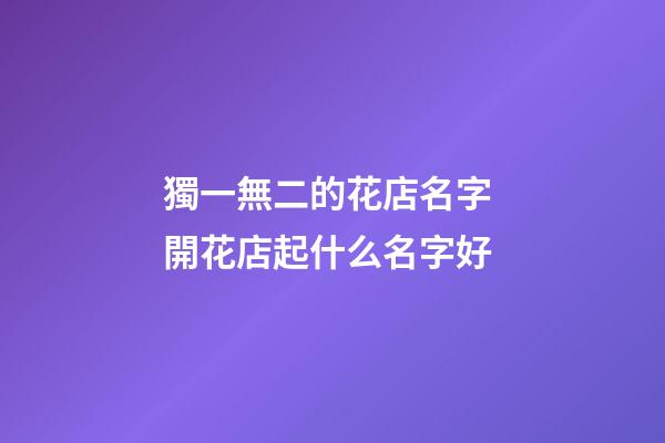 獨一無二的花店名字 開花店起什么名字好